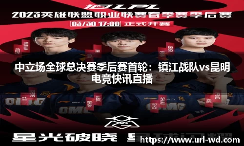 中立场全球总决赛季后赛首轮：镇江战队vs昆明电竞快讯直播