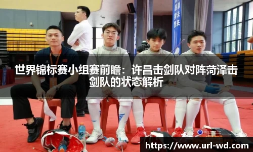 世界锦标赛小组赛前瞻：许昌击剑队对阵菏泽击剑队的状态解析